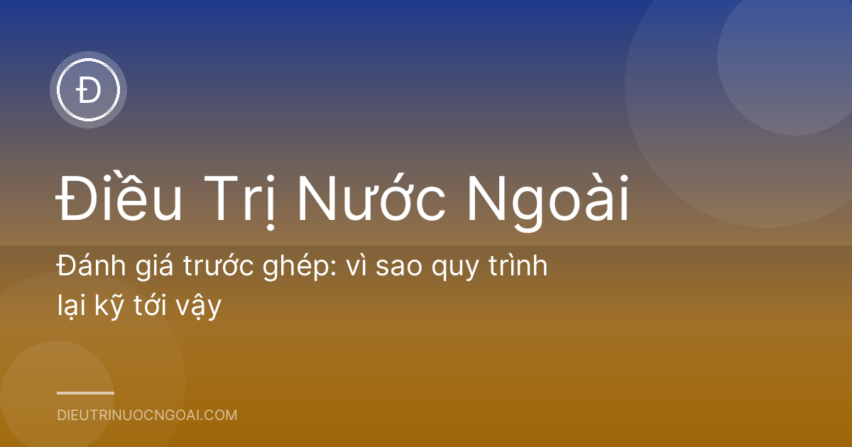 Đánh giá trước ghép: vì sao quy trình lại kỹ tới vậy
